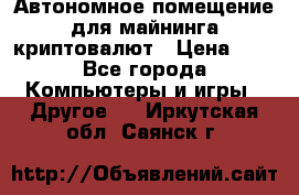 Автономное помещение для майнинга криптовалют › Цена ­ 1 - Все города Компьютеры и игры » Другое   . Иркутская обл.,Саянск г.